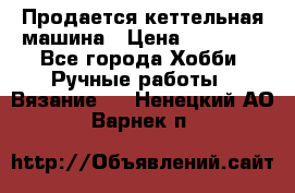 Продается кеттельная машина › Цена ­ 50 000 - Все города Хобби. Ручные работы » Вязание   . Ненецкий АО,Варнек п.